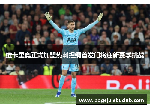 维卡里奥正式加盟热刺担纲首发门将迎新赛季挑战 维卡里奥正式加盟热刺担纲首发门将迎新赛季挑战