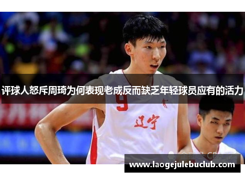 评球人怒斥周琦为何表现老成反而缺乏年轻球员应有的活力