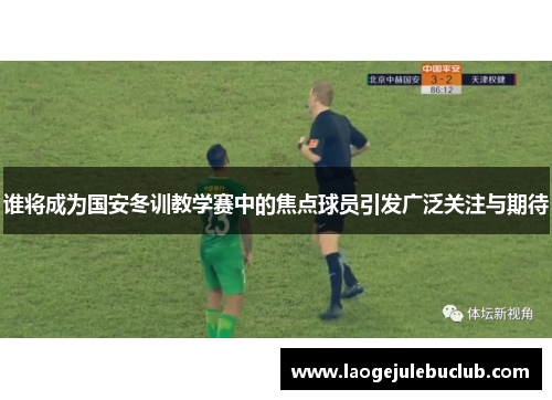 谁将成为国安冬训教学赛中的焦点球员引发广泛关注与期待