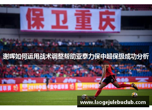 谢晖如何运用战术调整帮助亚泰力保中超保级成功分析