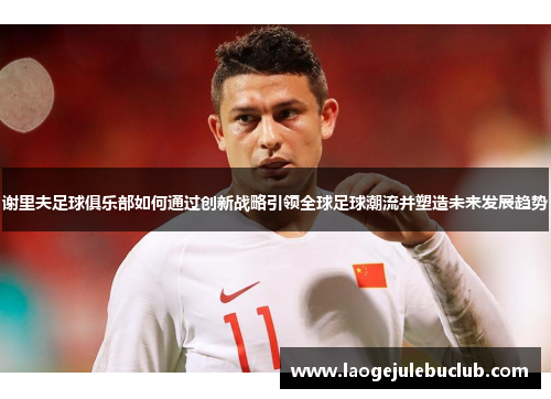 谢里夫足球俱乐部如何通过创新战略引领全球足球潮流并塑造未来发展趋势