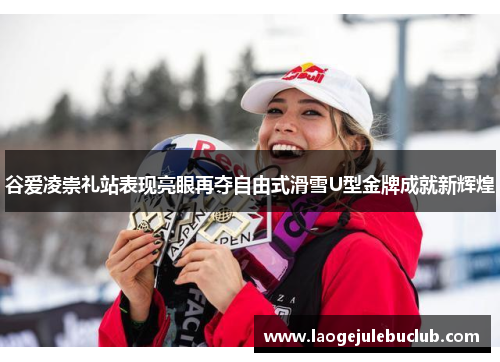 谷爱凌崇礼站表现亮眼再夺自由式滑雪U型金牌成就新辉煌