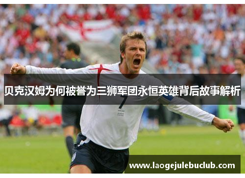 贝克汉姆为何被誉为三狮军团永恒英雄背后故事解析