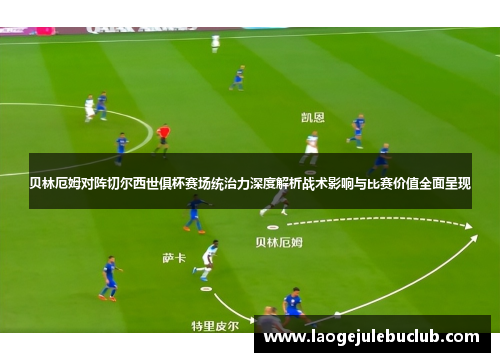 贝林厄姆对阵切尔西世俱杯赛场统治力深度解析战术影响与比赛价值全面呈现