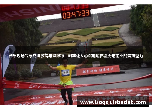 赛事现场气氛充满激情与紧张每一刻都让人心跳加速体验无与伦比的竞技魅力