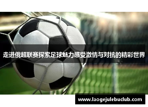 走进俄超联赛探索足球魅力感受激情与对抗的精彩世界