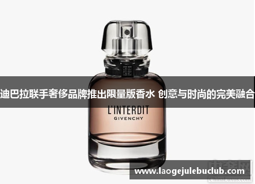 迪巴拉联手奢侈品牌推出限量版香水 创意与时尚的完美融合