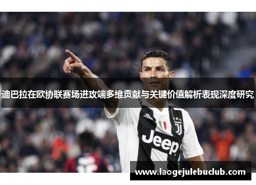 迪巴拉在欧协联赛场进攻端多维贡献与关键价值解析表现深度研究