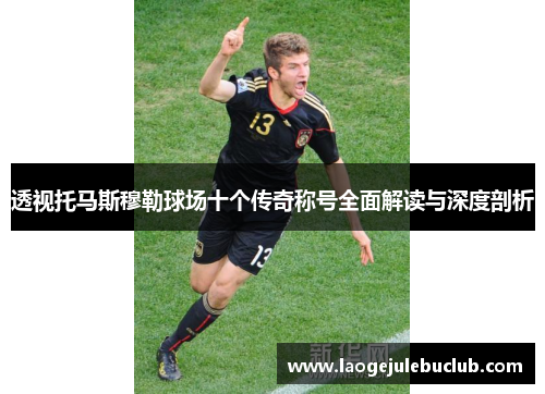 透视托马斯穆勒球场十个传奇称号全面解读与深度剖析