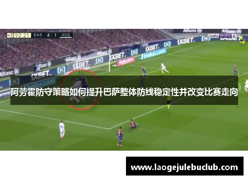 阿劳霍防守策略如何提升巴萨整体防线稳定性并改变比赛走向