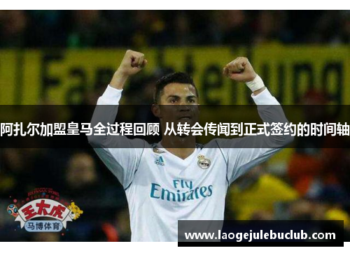 阿扎尔加盟皇马全过程回顾 从转会传闻到正式签约的时间轴