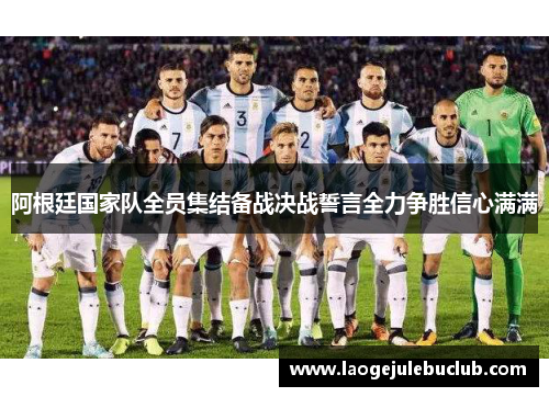 阿根廷国家队全员集结备战决战誓言全力争胜信心满满