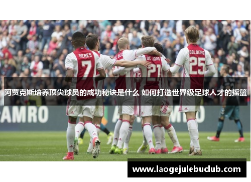 阿贾克斯培养顶尖球员的成功秘诀是什么 如何打造世界级足球人才的摇篮