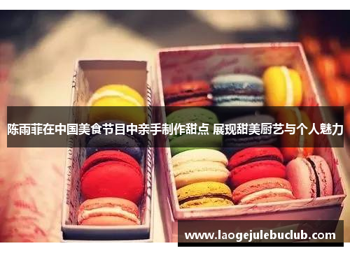 陈雨菲在中国美食节目中亲手制作甜点 展现甜美厨艺与个人魅力