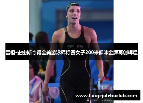 雷根·史密斯夺得全美游泳锦标赛女子200米仰泳金牌再创辉煌