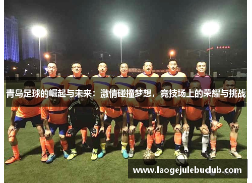 青岛足球的崛起与未来：激情碰撞梦想，竞技场上的荣耀与挑战