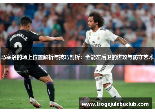 马塞洛的场上位置解析与技巧剖析:全能左后卫的进攻与防守艺术 马塞洛的场上位置解析与技巧剖析:全能左后卫的进攻与防守艺术