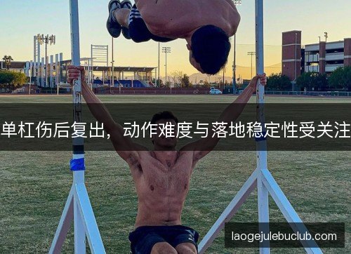 单杠伤后复出,动作难度与落地稳定性受关注 单杠伤后复出,动作难度与落地稳定性受关注