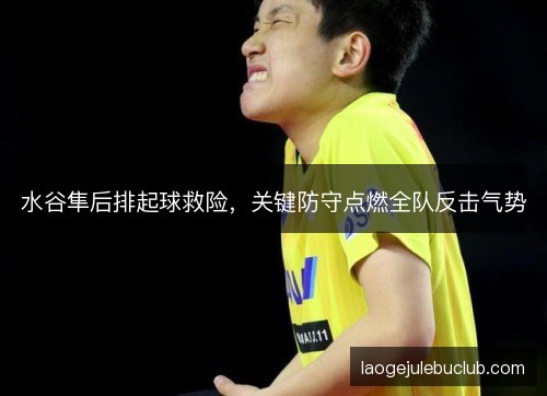水谷隼后排起球救险，关键防守点燃全队反击气势