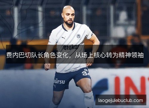 费内巴切队长角色变化,从场上核心转为精神领袖 费内巴切队长角色变化,从场上核心转为精神领袖