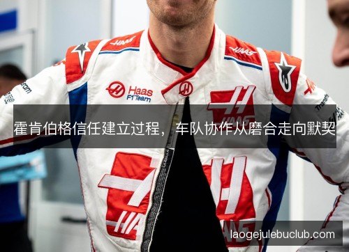 霍肯伯格信任建立过程,车队协作从磨合走向默契 霍肯伯格信任建立过程,车队协作从磨合走向默契