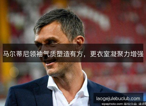 马尔蒂尼领袖气质塑造有方，更衣室凝聚力增强