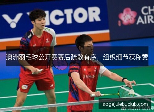 澳洲羽毛球公开赛赛后疏散有序,组织细节获称赞 澳洲羽毛球公开赛赛后疏散有序,组织细节获称赞