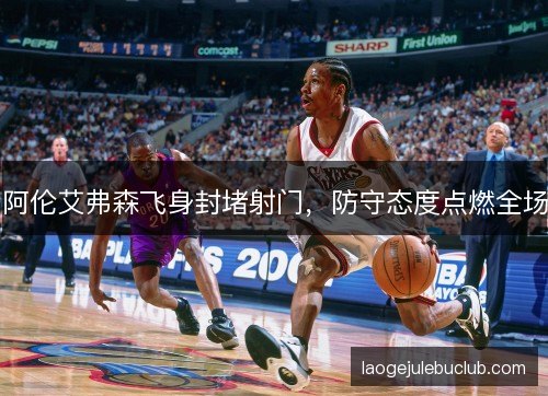 阿伦艾弗森飞身封堵射门，防守态度点燃全场