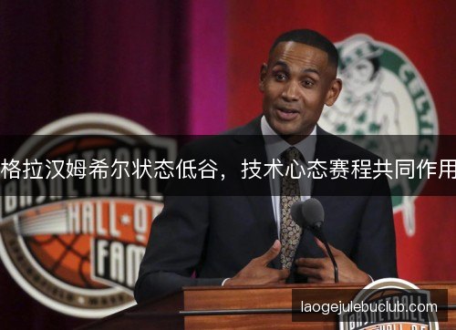 格拉汉姆希尔状态低谷，技术心态赛程共同作用