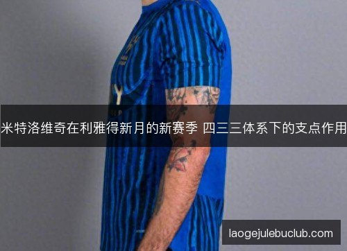 米特洛维奇在利雅得新月的新赛季 四三三体系下的支点作用
